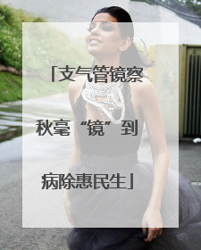 支气管镜察秋毫“镜”到病除惠民生