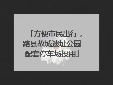 方便市民出行，路县故城遗址公园配套停车场投用