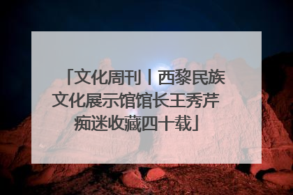 文化周刊丨西黎民族文化展示馆馆长王秀芹痴迷收藏四十载