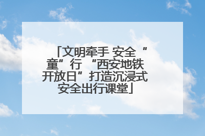 文明牵手 安全“童”行 “西安地铁开放日”打造沉浸式安全出行课堂