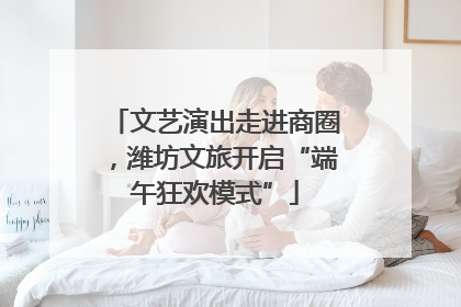 文艺演出走进商圈，潍坊文旅开启“端午狂欢模式”