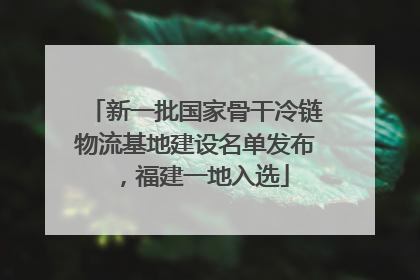 新一批国家骨干冷链物流基地建设名单发布，福建一地入选