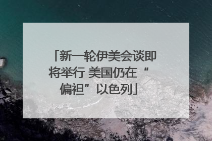新一轮伊美会谈即将举行 美国仍在“偏袒”以色列