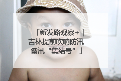 新发路观察+｜吉林提前吹响防汛备汛“集结号”