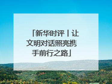 新华时评丨让文明对话照亮携手前行之路