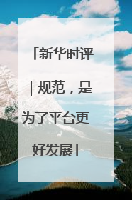 新华时评｜规范，是为了平台更好发展