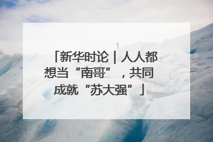 新华时论｜人人都想当“南哥”，共同成就“苏大强”