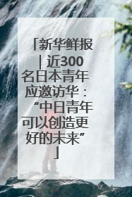 新华鲜报｜近300名日本青年应邀访华：“中日青年可以创造更好的未来”