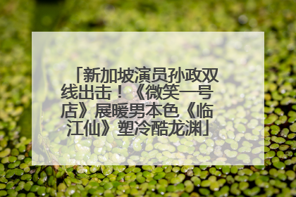 新加坡演员孙政双线出击！《微笑一号店》展暖男本色《临江仙》塑冷酷龙渊