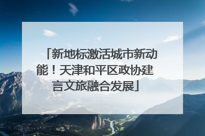 新地标激活城市新动能！天津和平区政协建言文旅融合发展