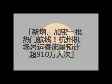 新增、加密一批热门航线！杭州机场暑运客流量预计超910万人次