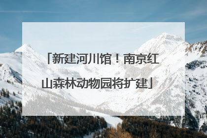 新建河川馆！南京红山森林动物园将扩建