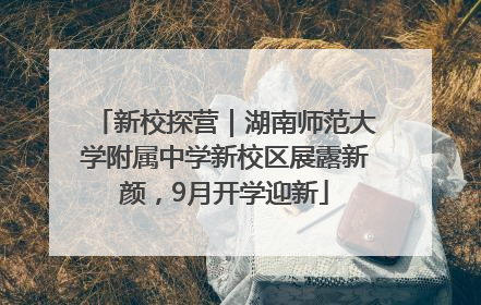 新校探营｜湖南师范大学附属中学新校区展露新颜，9月开学迎新