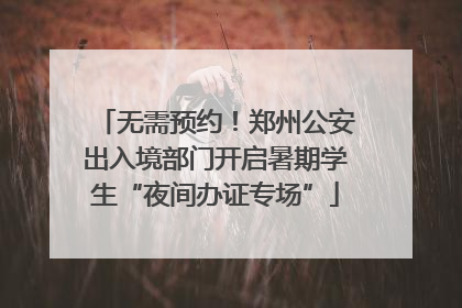 无需预约！郑州公安出入境部门开启暑期学生“夜间办证专场”