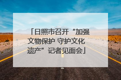 日照市召开“加强文物保护 守护文化遗产”记者见面会