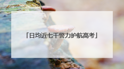 日均近七千警力护航高考