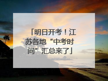 明日开考！江苏各地“中考时间”汇总来了