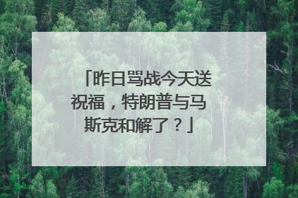 昨日骂战今天送祝福，特朗普与马斯克和解了？
