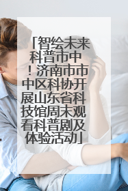 智绘未来 科普市中！济南市市中区科协开展山东省科技馆周末观看科普剧及体验活动