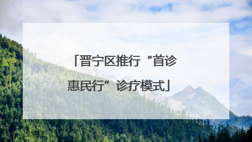 晋宁区推行“首诊惠民行”诊疗模式