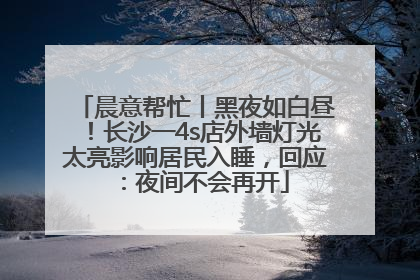 晨意帮忙丨黑夜如白昼！长沙一4s店外墙灯光太亮影响居民入睡，回应：夜间不会再开