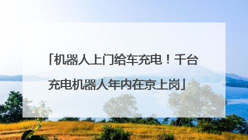 机器人上门给车充电！千台充电机器人年内在京上岗
