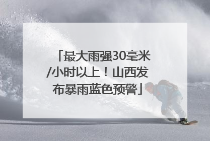 最大雨强30毫米/小时以上！山西发布暴雨蓝色预警