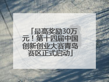 最高奖励30万元！第十四届中国创新创业大赛青岛赛区正式启动
