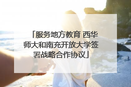 服务地方教育 西华师大和南充开放大学签署战略合作协议