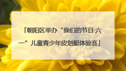 朝阳区举办“我们的节日·六一”儿童青少年皮划艇体验赛