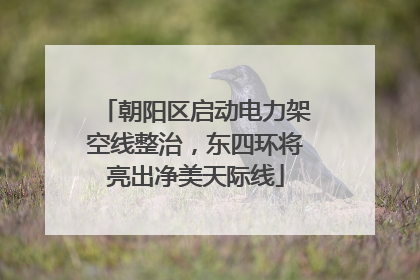 朝阳区启动电力架空线整治，东四环将亮出净美天际线