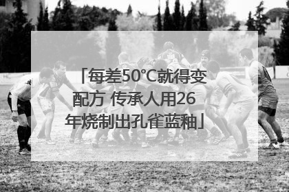每差50℃就得变配方 传承人用26年烧制出孔雀蓝釉