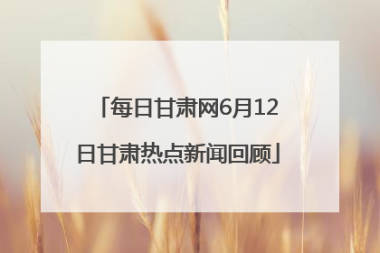 每日甘肃网6月12日甘肃热点新闻回顾