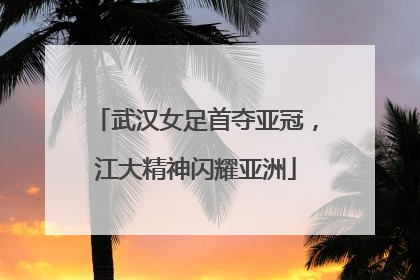 武汉女足首夺亚冠，江大精神闪耀亚洲