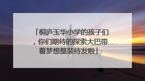 桐庐玉华小学的孩子们，你们期待的探索大巴带着梦想整装待发啦
