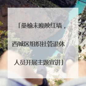 桑榆未晚映红墙，西城区组织社管退休人员开展主题宣讲