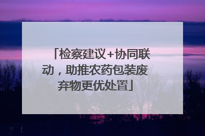 检察建议+协同联动，助推农药包装废弃物更优处置