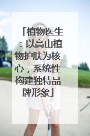 植物医生：以高山植物护肤为核心，系统性构建独特品牌形象