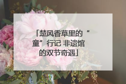 楚风香草里的“童”行记 非遗馆的双节奇遇