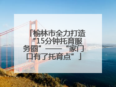 榆林市全力打造“15分钟托育服务圈”——“家门口有了托育点”