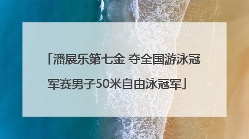 潘展乐第七金 夺全国游泳冠军赛男子50米自由泳冠军