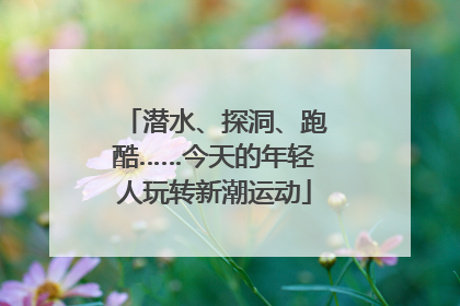 潜水、探洞、跑酷……今天的年轻人玩转新潮运动