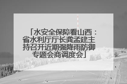 水安全保障看山西：省水利厅厅长龚孟建主持召开近期强降雨防御专题会商调度会