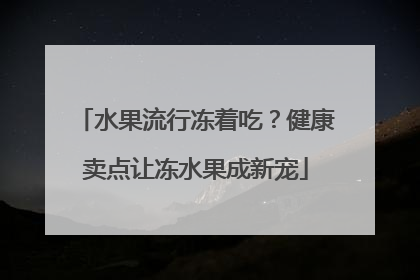 水果流行冻着吃？健康卖点让冻水果成新宠