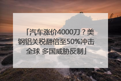 汽车涨价4000刀？美钢铝关税翻倍至50%冲击全球 多国威胁反制
