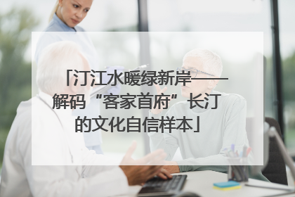 汀江水暖绿新岸——解码“客家首府”长汀的文化自信样本