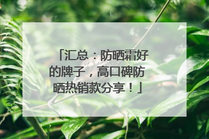 汇总：防晒霜好的牌子，高口碑防晒热销款分享！