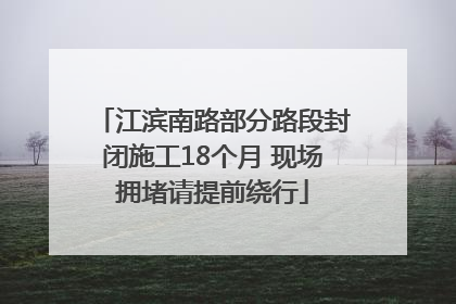 江滨南路部分路段封闭施工18个月 现场拥堵请提前绕行