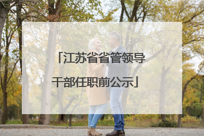 江苏省省管领导干部任职前公示