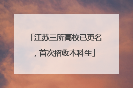 江苏三所高校已更名，首次招收本科生